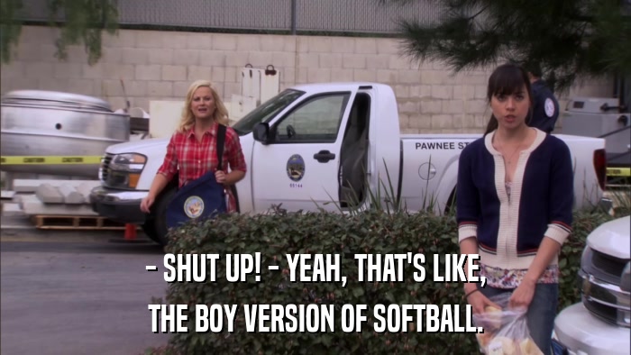- SHUT UP! - YEAH, THAT'S LIKE, THE BOY VERSION OF SOFTBALL. 