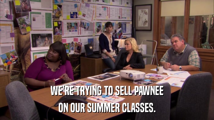 WE'RE TRYING TO SELL PAWNEE ON OUR SUMMER CLASSES. 