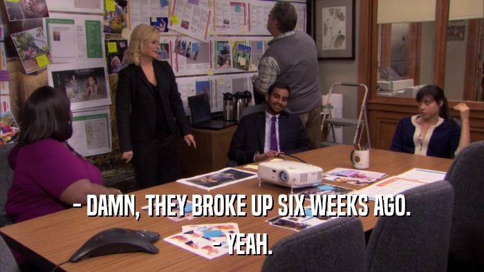 - DAMN, THEY BROKE UP SIX WEEKS AGO. - YEAH. 