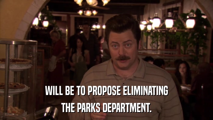 WILL BE TO PROPOSE ELIMINATING THE PARKS DEPARTMENT. 