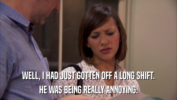 WELL, I HAD JUST GOTTEN OFF A LONG SHIFT. HE WAS BEING REALLY ANNOYING. 