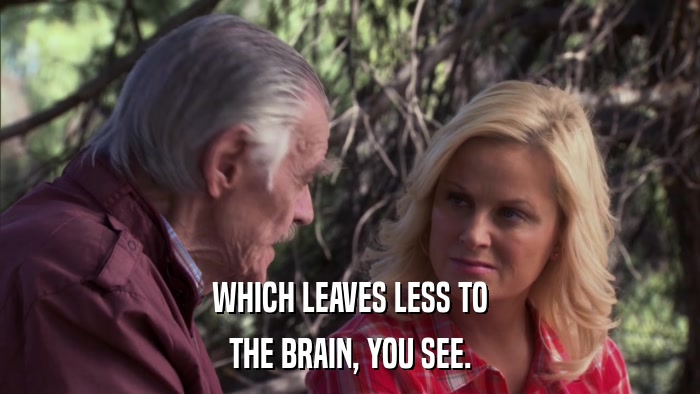WHICH LEAVES LESS TO THE BRAIN, YOU SEE. 