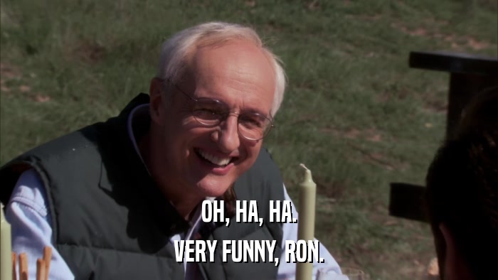 OH, HA, HA. VERY FUNNY, RON. 