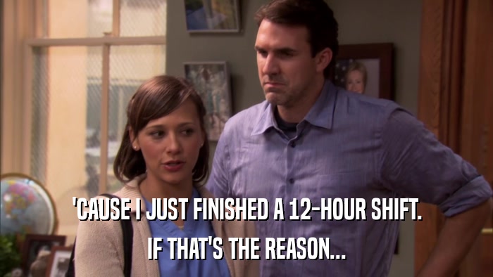'CAUSE I JUST FINISHED A 12-HOUR SHIFT. IF THAT'S THE REASON... 