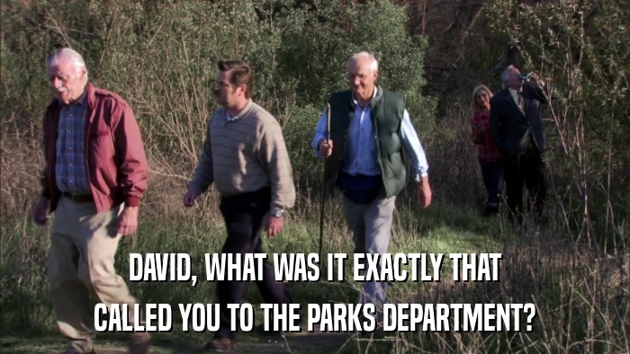 DAVID, WHAT WAS IT EXACTLY THAT CALLED YOU TO THE PARKS DEPARTMENT? 