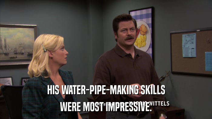 HIS WATER-PIPE-MAKING SKILLS WERE MOST IMPRESSIVE. 