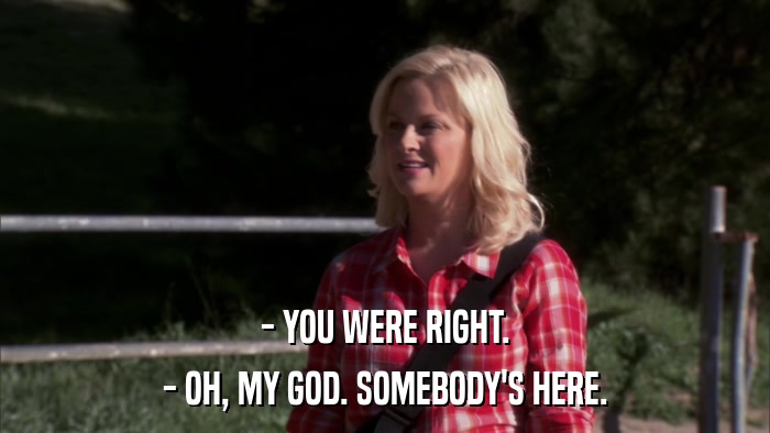 - YOU WERE RIGHT. - OH, MY GOD. SOMEBODY'S HERE. 