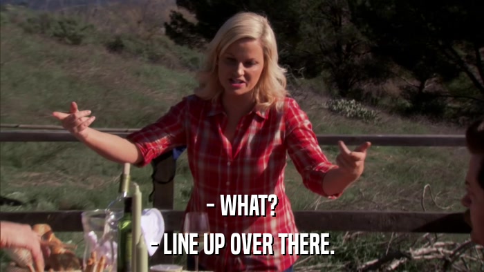 - WHAT? - LINE UP OVER THERE. 