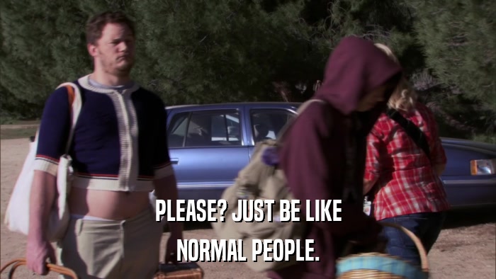 PLEASE? JUST BE LIKE NORMAL PEOPLE. 