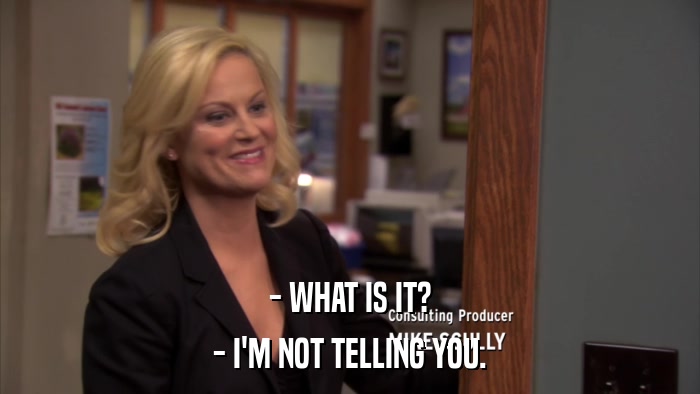 - WHAT IS IT? - I'M NOT TELLING YOU. 