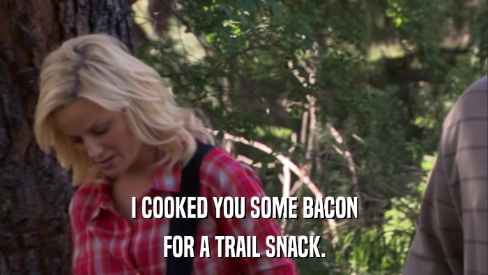 I COOKED YOU SOME BACON FOR A TRAIL SNACK. 