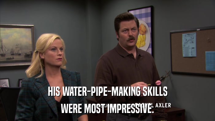 HIS WATER-PIPE-MAKING SKILLS WERE MOST IMPRESSIVE. 