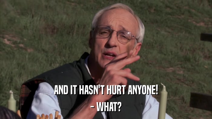 AND IT HASN'T HURT ANYONE! - WHAT? 