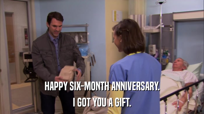 HAPPY SIX-MONTH ANNIVERSARY. I GOT YOU A GIFT. 