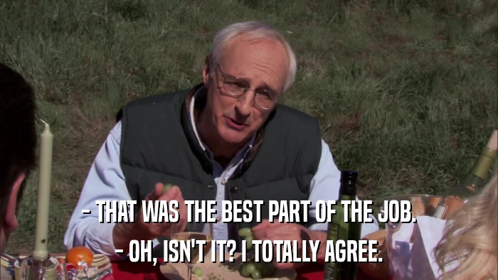 - THAT WAS THE BEST PART OF THE JOB. - OH, ISN'T IT? I TOTALLY AGREE. 