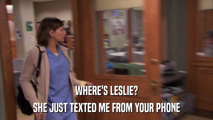 WHERE'S LESLIE? SHE JUST TEXTED ME FROM YOUR PHONE 