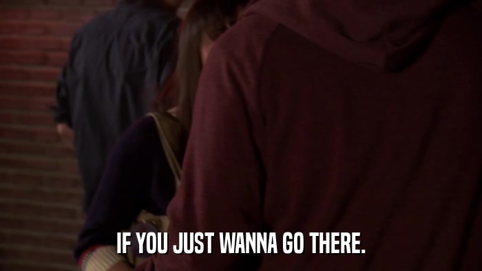 IF YOU JUST WANNA GO THERE.  