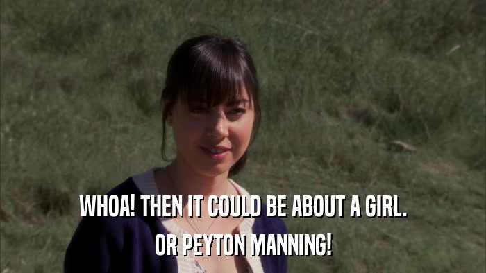 WHOA! THEN IT COULD BE ABOUT A GIRL. OR PEYTON MANNING! 