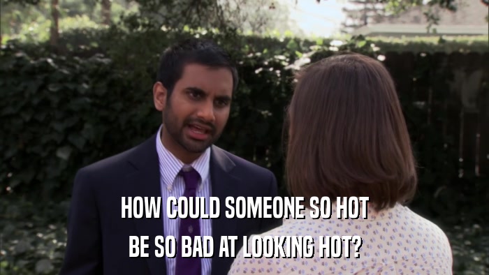 HOW COULD SOMEONE SO HOT BE SO BAD AT LOOKING HOT? 