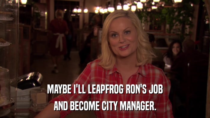 MAYBE I'LL LEAPFROG RON'S JOB AND BECOME CITY MANAGER. 