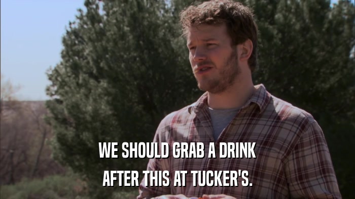 WE SHOULD GRAB A DRINK AFTER THIS AT TUCKER'S. 