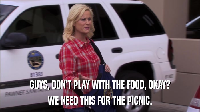 GUYS, DON'T PLAY WITH THE FOOD, OKAY? WE NEED THIS FOR THE PICNIC. 