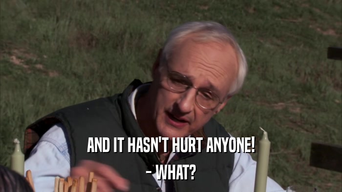 AND IT HASN'T HURT ANYONE! - WHAT? 