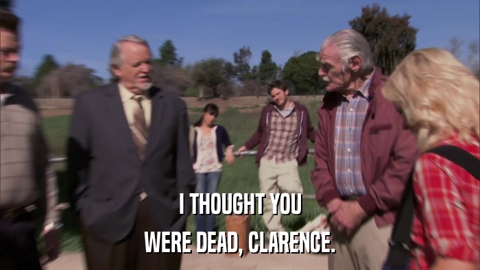 I THOUGHT YOU WERE DEAD, CLARENCE. 