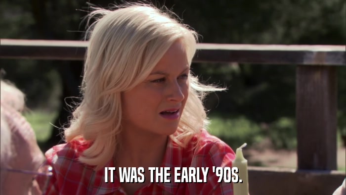 IT WAS THE EARLY '90S.  