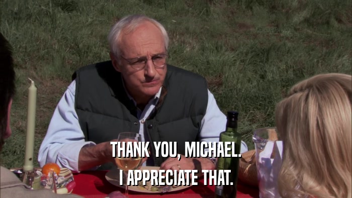 THANK YOU, MICHAEL. I APPRECIATE THAT. 