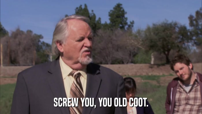 SCREW YOU, YOU OLD COOT.  