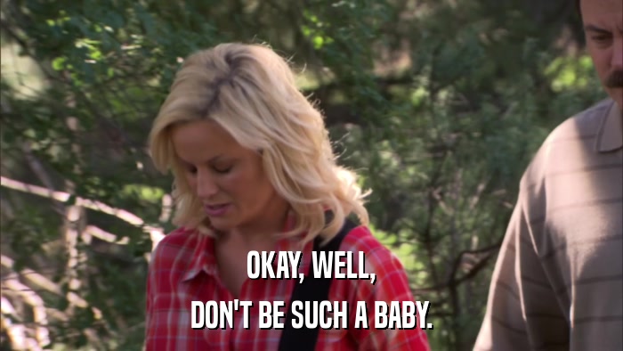 OKAY, WELL, DON'T BE SUCH A BABY. 