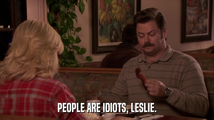 PEOPLE ARE IDIOTS, LESLIE.  