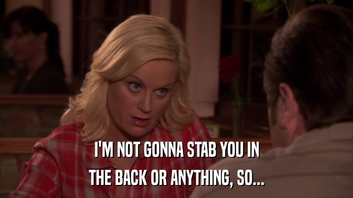I'M NOT GONNA STAB YOU IN THE BACK OR ANYTHING, SO... 