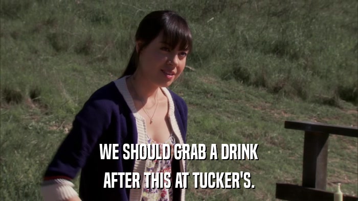 WE SHOULD GRAB A DRINK AFTER THIS AT TUCKER'S. 