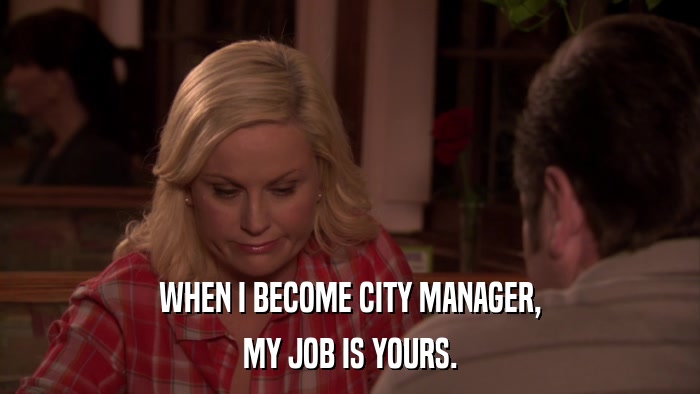 WHEN I BECOME CITY MANAGER, MY JOB IS YOURS. 