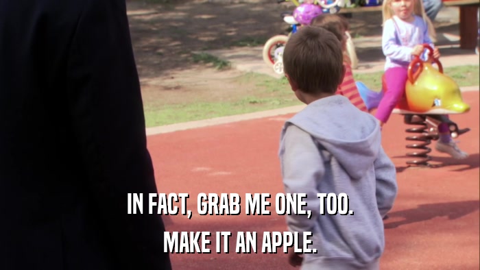 IN FACT, GRAB ME ONE, TOO. MAKE IT AN APPLE. 