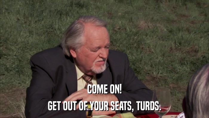 COME ON! GET OUT OF YOUR SEATS, TURDS. 