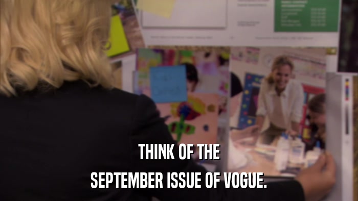 THINK OF THE SEPTEMBER ISSUE OF VOGUE. 
