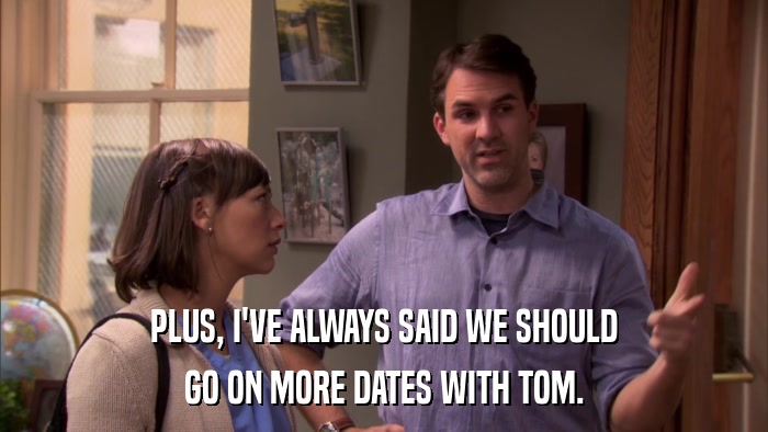 PLUS, I'VE ALWAYS SAID WE SHOULD GO ON MORE DATES WITH TOM. 
