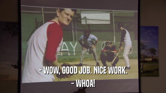 - WOW, GOOD JOB. NICE WORK. - WHOA! 