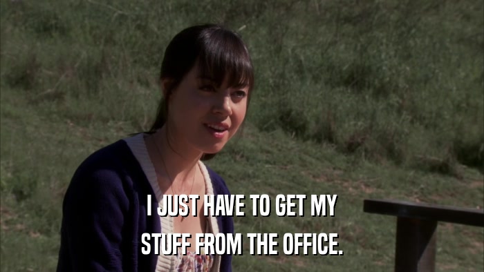 I JUST HAVE TO GET MY STUFF FROM THE OFFICE. 