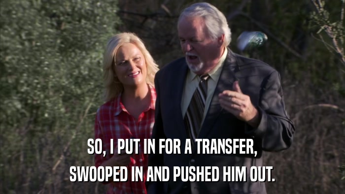 SO, I PUT IN FOR A TRANSFER, SWOOPED IN AND PUSHED HIM OUT. 