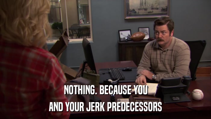NOTHING. BECAUSE YOU AND YOUR JERK PREDECESSORS 
