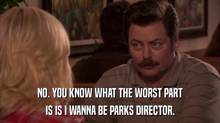NO. YOU KNOW WHAT THE WORST PART IS IS I WANNA BE PARKS DIRECTOR. 