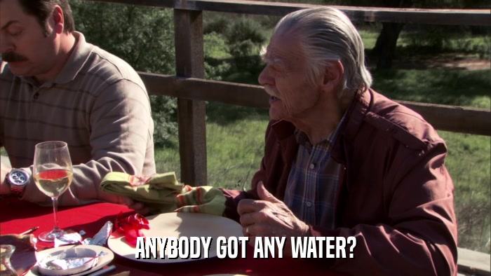 ANYBODY GOT ANY WATER?  