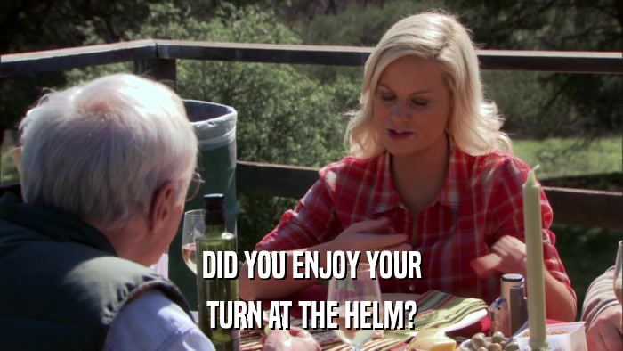 DID YOU ENJOY YOUR TURN AT THE HELM? 