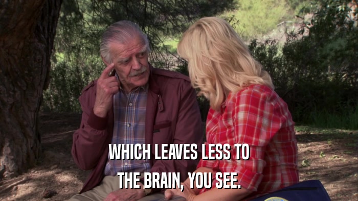 WHICH LEAVES LESS TO THE BRAIN, YOU SEE. 