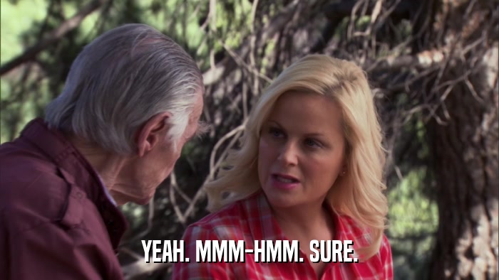 YEAH. MMM-HMM. SURE.  