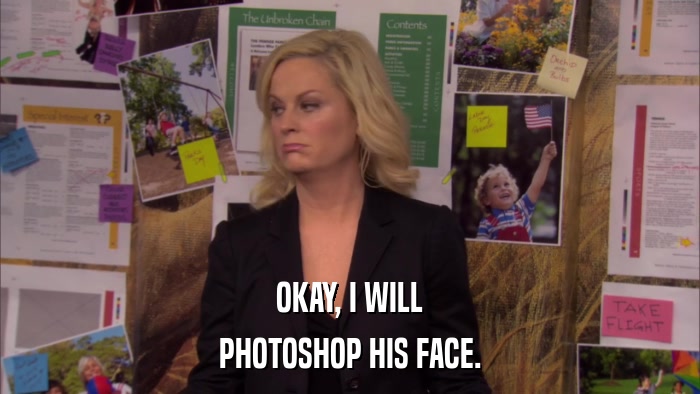 OKAY, I WILL PHOTOSHOP HIS FACE. 